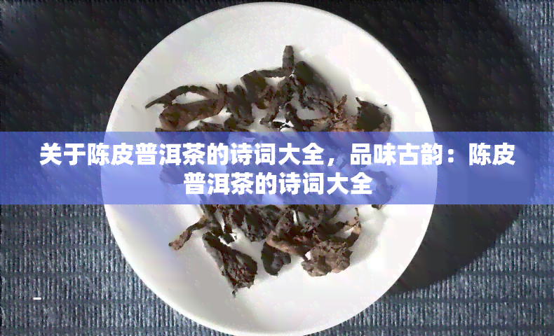 关于陈皮普洱茶的诗词大全，品味古韵：陈皮普洱茶的诗词大全