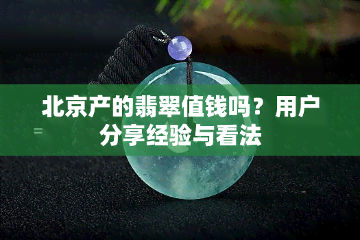 北京产的翡翠值钱吗？用户分享经验与看法