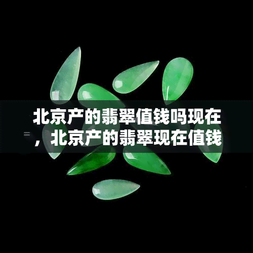 北京产的翡翠值钱吗现在，北京产的翡翠现在值钱吗？探讨其市场价值与影响因素