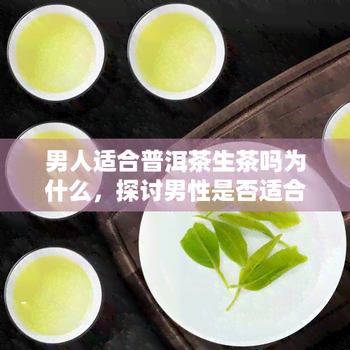 男人适合普洱茶生茶吗为什么，探讨男性是否适合饮用普洱茶生茶及其原因