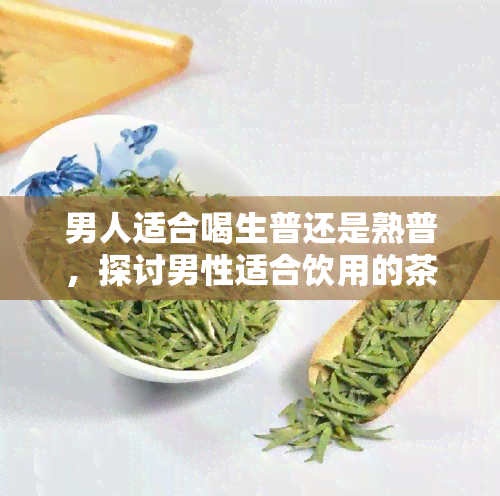 男人适合喝生普还是熟普，探讨男性适合饮用的茶叶：生普洱和熟普洱，哪种更适合你？