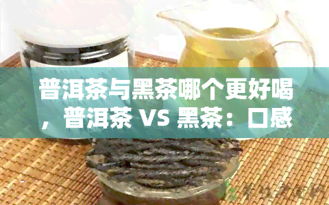 普洱茶与黑茶哪个更好喝，普洱茶 VS 黑茶：口感对决，你更喜欢哪一个？