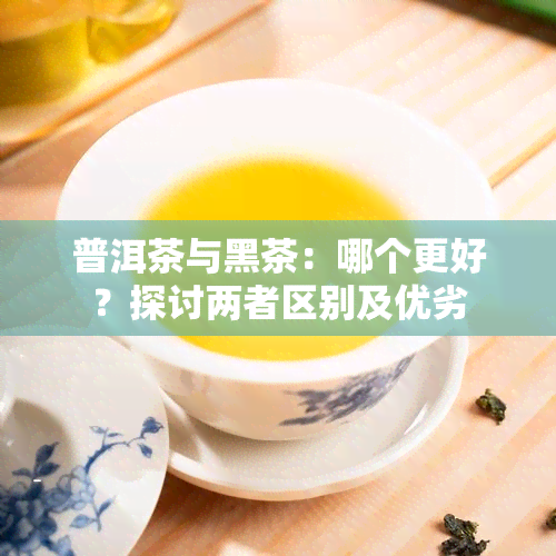 普洱茶与黑茶：哪个更好？探讨两者区别及优劣