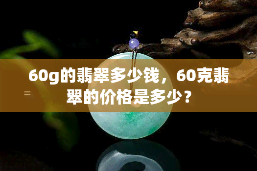 60g的翡翠多少钱，60克翡翠的价格是多少？