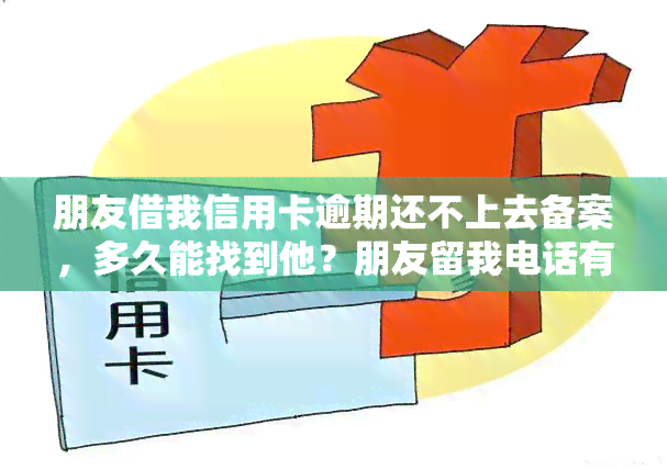 朋友借我信用卡逾期还不上去备案，多久能找到他？朋友留我电话有何影响？能否起诉朋友？