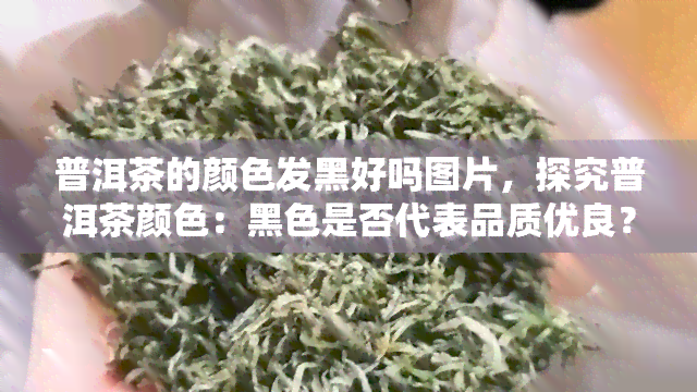 普洱茶的颜色发黑好吗图片，探究普洱茶颜色：黑色是否代表品质优良？附图片解析