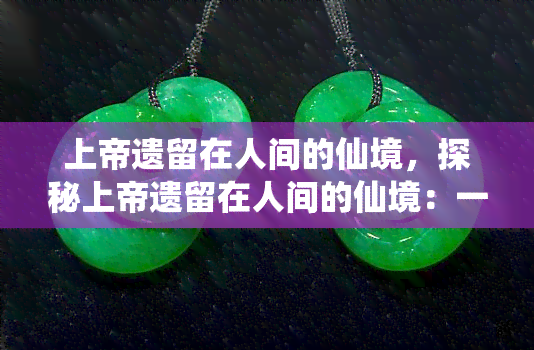 上帝遗留在人间的仙境，探秘上帝遗留在人间的仙境：一场令人惊叹的自然之旅