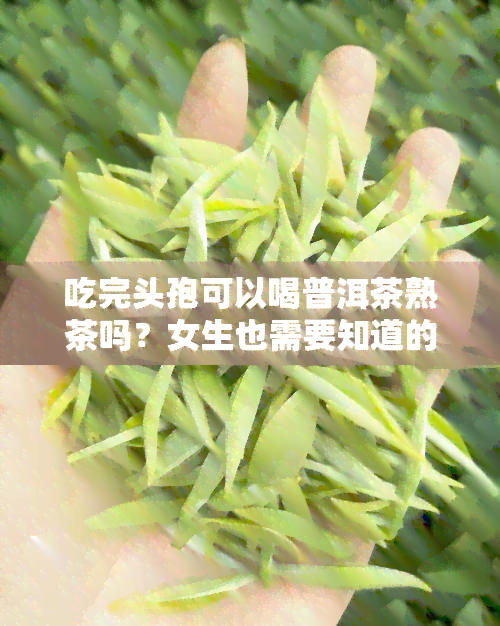 吃完头孢可以喝普洱茶熟茶吗？女生也需要知道的答案