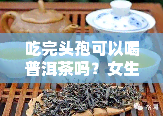 吃完头孢可以喝普洱茶吗？女生适用吗？