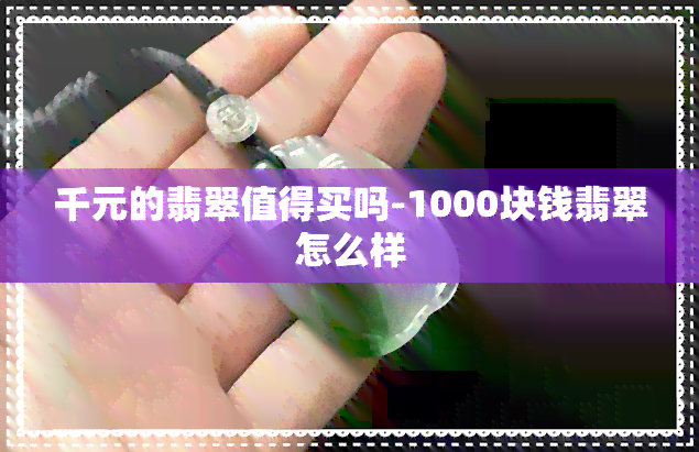 千元的翡翠值得买吗-1000块钱翡翠怎么样