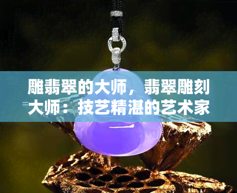 雕翡翠的大师，翡翠雕刻大师：技艺精湛的艺术家们