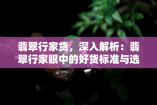 翡翠行家货，深入解析：翡翠行家眼中的好货标准与选购技巧