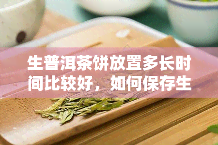 生普洱茶饼放置多长时间比较好，如何保存生普洱茶饼？存放时间的长短对口感有何影响？