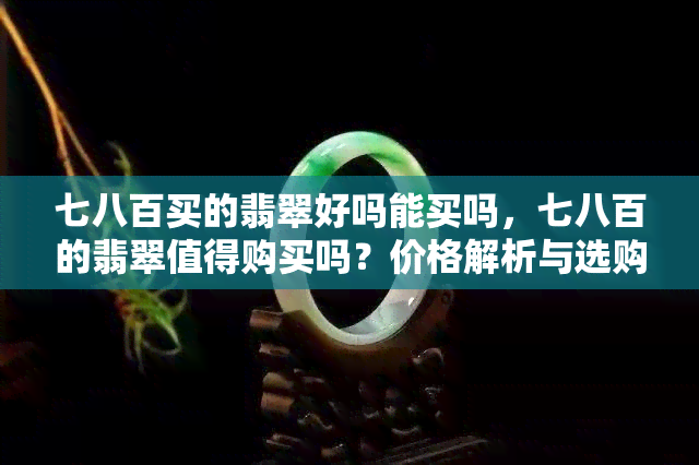 七八百买的翡翠好吗能买吗，七八百的翡翠值得购买吗？价格解析与选购建议