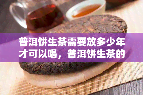 普洱饼生茶需要放多少年才可以喝，普洱饼生茶的陈化时间：需要放多少年才好喝？