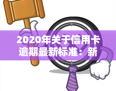 2020年关于信用卡逾期最新标准：新政策解读与2021年展望