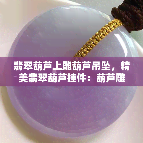 翡翠葫芦上雕葫芦吊坠，精美翡翠葫芦挂件：葫芦雕工精致，寓意吉祥如意