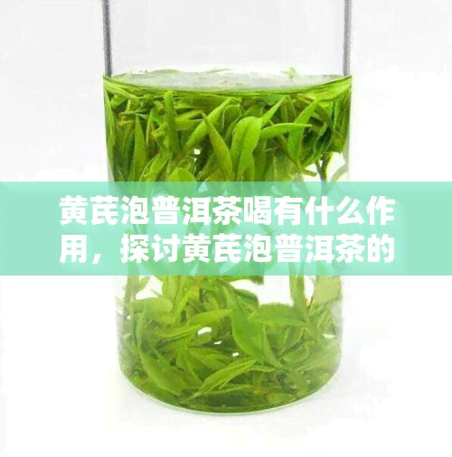 黄芪泡普洱茶喝有什么作用，探讨黄芪泡普洱茶的功效与作用