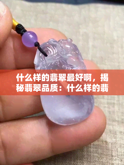 什么样的翡翠更好啊，揭秘翡翠品质：什么样的翡翠更好？