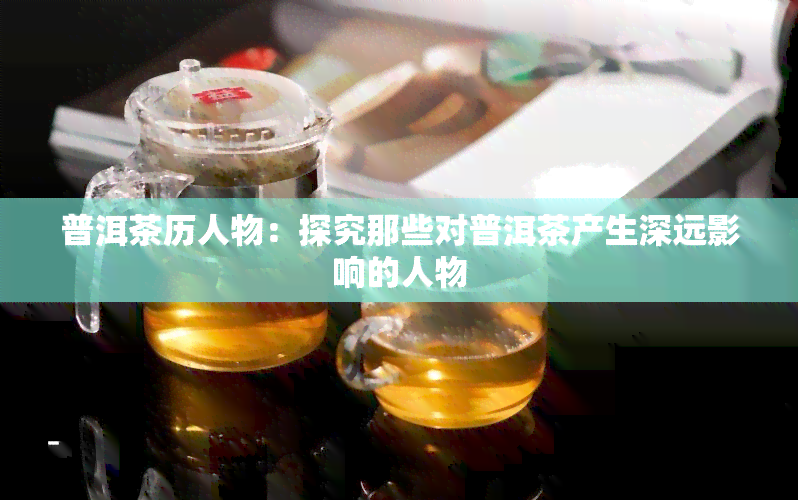 普洱茶历人物：探究那些对普洱茶产生深远影响的人物