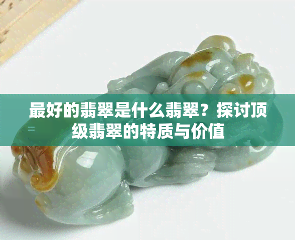 更好的翡翠是什么翡翠？探讨顶级翡翠的特质与价值