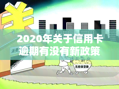 2020年关于信用卡逾期有没有新政策，探究2020年信用卡逾期的新政策：有何新举措？