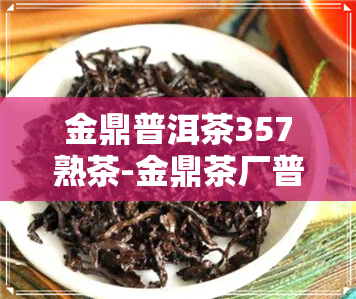 金鼎普洱茶357熟茶-金鼎茶厂普洱茶怎样