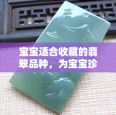 宝宝适合收藏的翡翠品种，为宝宝珍藏：哪些翡翠品种最适合？