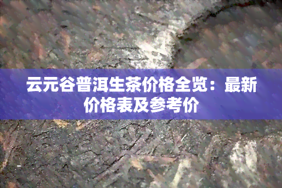 云元谷普洱生茶价格全览：最新价格表及参考价