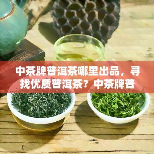 中茶牌普洱茶哪里出品，寻找优质普洱茶？中茶牌普洱茶的产地是哪里？