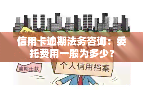 信用卡逾期法务咨询：委托费用一般为多少？