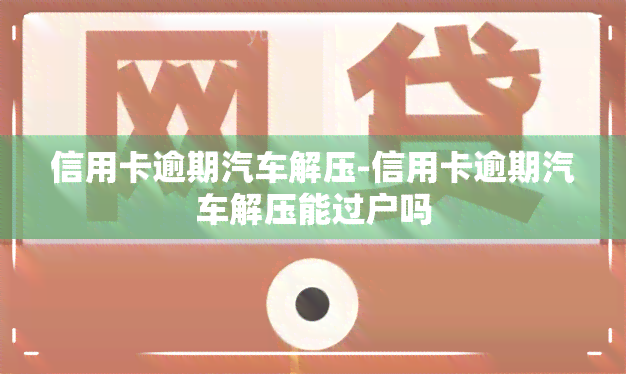 信用卡逾期汽车解压-信用卡逾期汽车解压能过户吗