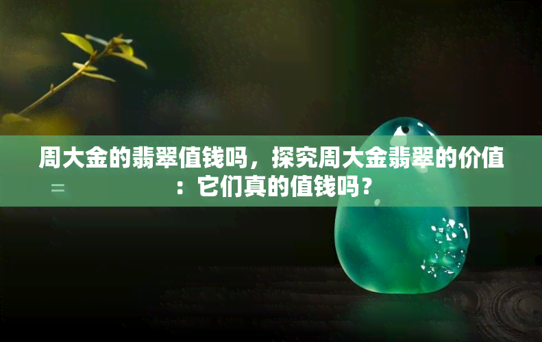 周大金的翡翠值钱吗，探究周大金翡翠的价值：它们真的值钱吗？