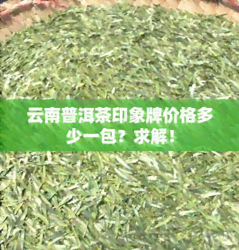 云南普洱茶印象牌价格多少一包？求解！