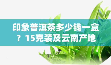 印象普洱茶多少钱一盒？15克装及云南产地价格全解析