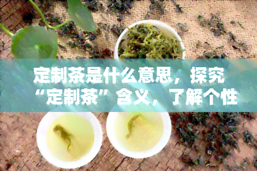 定制茶是什么意思，探究“定制茶”含义，了解个性化茶饮的魅力