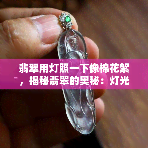 翡翠用灯照一下像棉花絮，揭秘翡翠的奥秘：灯光下的奇妙变化，犹如棉花絮般柔软细腻！