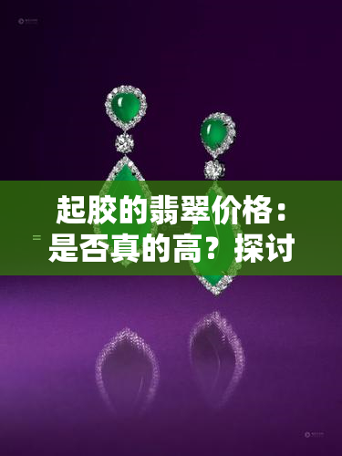 起胶的翡翠价格：是否真的高？探讨其价值与市场行情