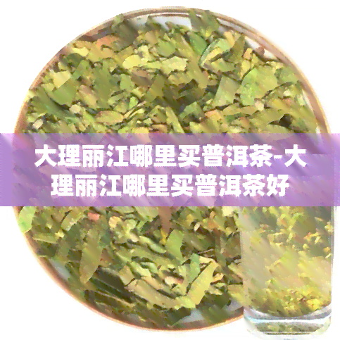 大理丽江哪里买普洱茶-大理丽江哪里买普洱茶好