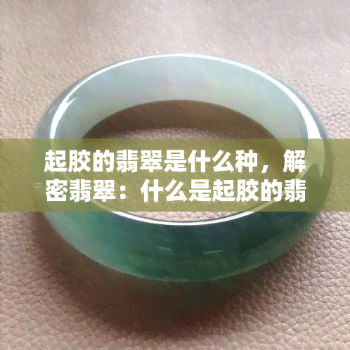 起胶的翡翠是什么种，解密翡翠：什么是起胶的翡翠？