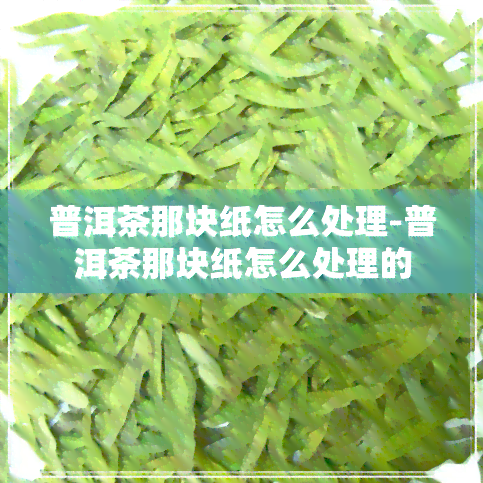 普洱茶那块纸怎么处理-普洱茶那块纸怎么处理的