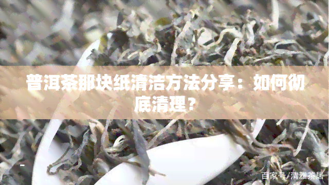 普洱茶那块纸清洁方法分享：如何彻底清理？