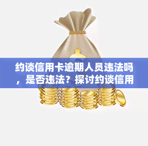 约谈信用卡逾期人员违法吗，是否违法？探讨约谈信用卡逾期人员的法律问题