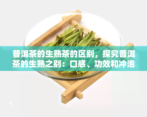 普洱茶的生熟茶的区别，探究普洱茶的生熟之别：口感、功效和冲泡方法