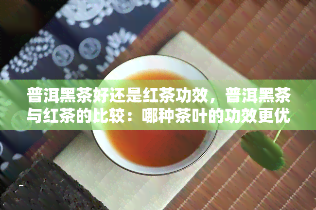 普洱黑茶好还是红茶功效，普洱黑茶与红茶的比较：哪种茶叶的功效更优？