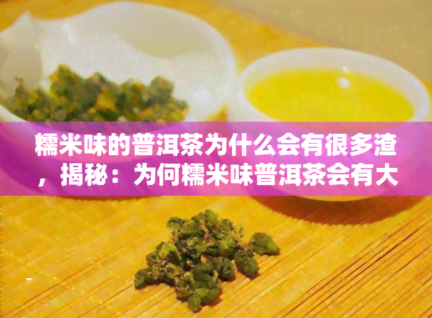 糯米味的普洱茶为什么会有很多渣，揭秘：为何糯米味普洱茶会有大量渣滓？