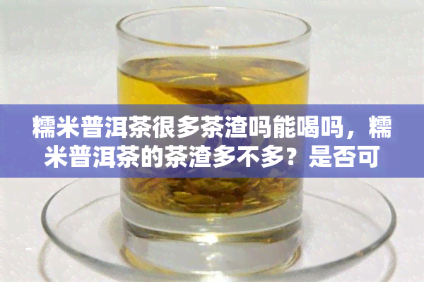 糯米普洱茶很多茶渣吗能喝吗，糯米普洱茶的茶渣多不多？是否可以饮用？