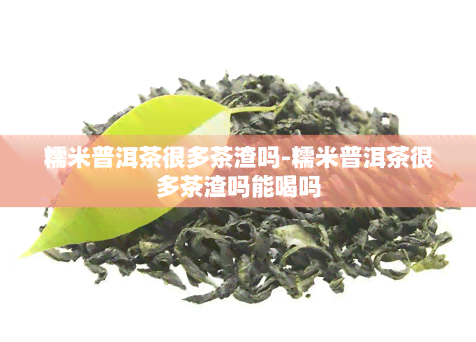 糯米普洱茶很多茶渣吗-糯米普洱茶很多茶渣吗能喝吗