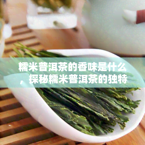 糯米普洱茶的香味是什么，探秘糯米普洱茶的独特香气，你不可错过的茶香体验！