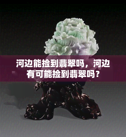 河边能捡到翡翠吗，河边有可能捡到翡翠吗？